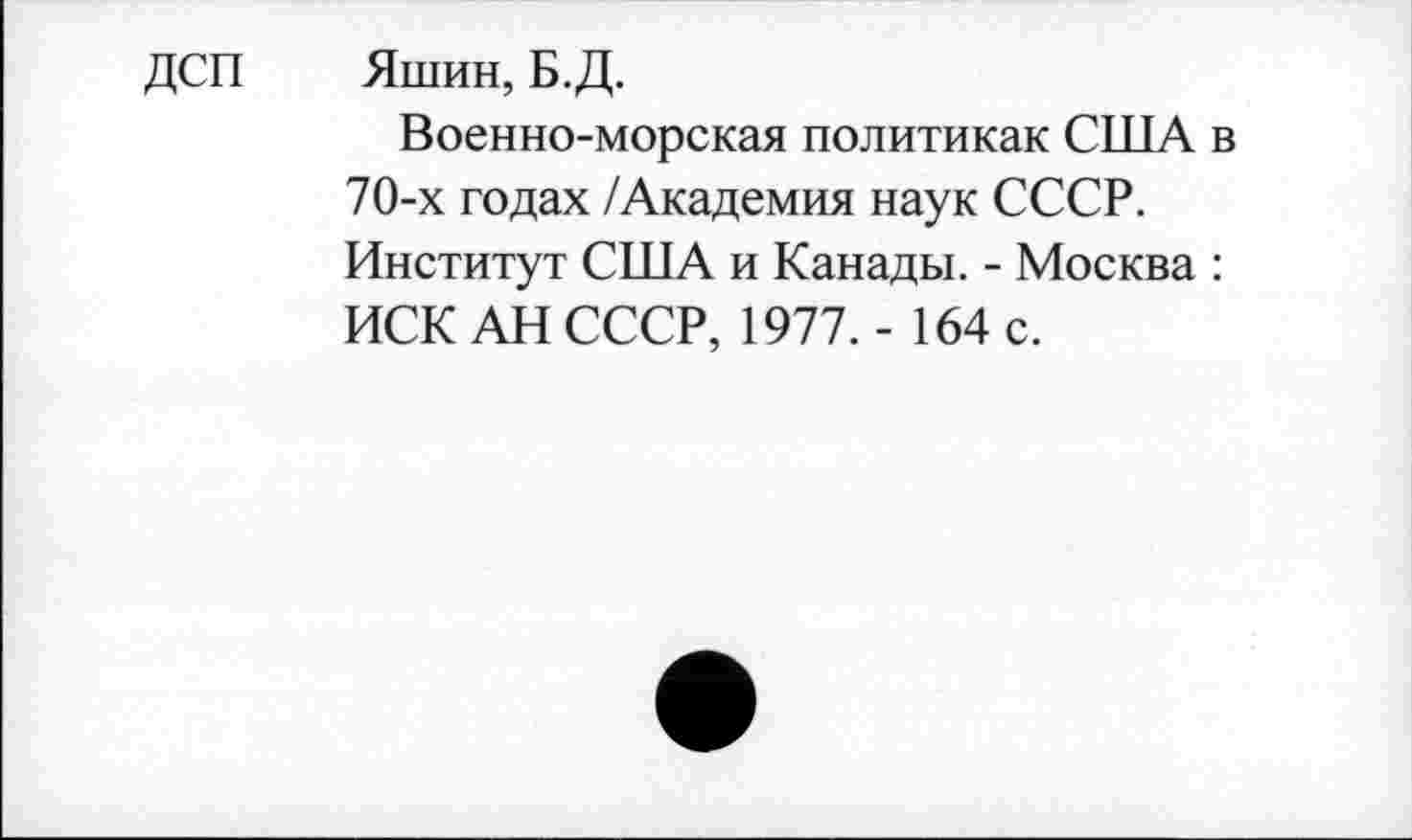 ﻿ДСП Яшин, Б.Д.
Военно-морская политиках США в 70-х годах /Академия наук СССР. Институт США и Канады. - Москва : ИСК АН СССР, 1977. - 164 с.